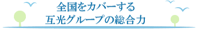 全国をカバーするー互光の総合力