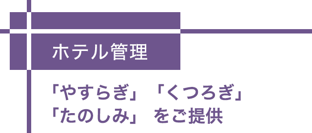 ホテル管理 -「やすらぎ」「くつろぎ」「たのしみ」をご提供-