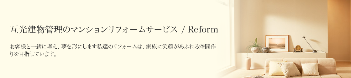 互光建物管理のマンションリフォームサービス お客様と一緒に考え、夢を形にします私たちのリフォームは、家族に笑顔があふれる空間作りを目指しています